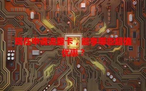 现在申请流量卡，能享哪些超值优惠？
