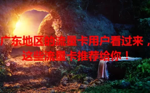 广东地区的流量卡用户看过来，这些流量卡推荐给你！