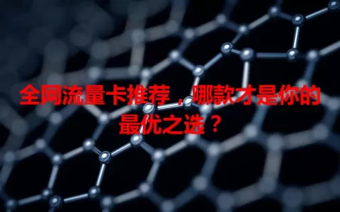 全网流量卡推荐，哪款才是你的最优之选？