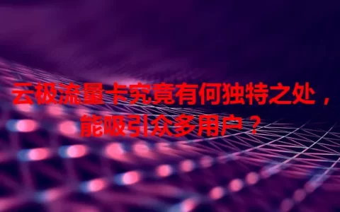 云极流量卡究竟有何独特之处，能吸引众多用户？