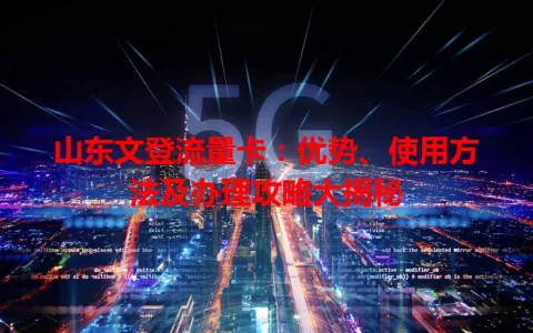 山东文登流量卡：优势、使用方法及办理攻略大揭秘