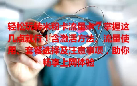 轻松玩转米粉卡流量卡？掌握这几点就行！含激活方法、流量使用、套餐选择及注意事项，助你畅享上网体验