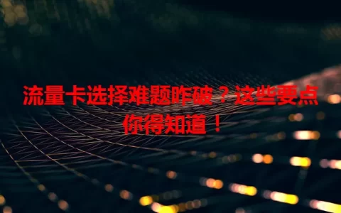 流量卡选择难题咋破？这些要点你得知道！