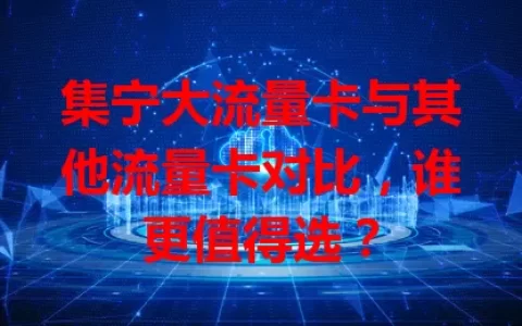 集宁大流量卡与其他流量卡对比，谁更值得选？