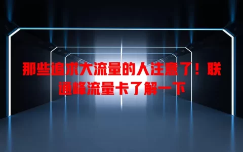 那些追求大流量的人注意了！联通峰流量卡了解一下
