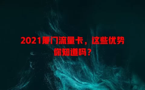 2021厦门流量卡，这些优势你知道吗？