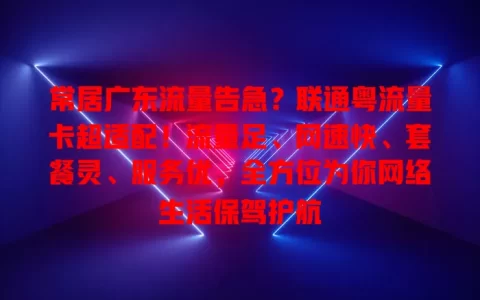 常居广东流量告急？联通粤流量卡超适配！流量足、网速快、套餐灵、服务优，全方位为你网络生活保驾护航