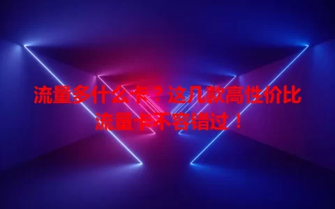 流量多什么卡？这几款高性价比流量卡不容错过！