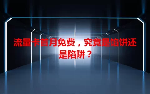 流量卡首月免费，究竟是馅饼还是陷阱？