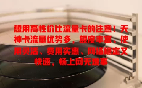 想用高性价比流量卡的注意！天神卡流量优势多，额度丰富、使用灵活、费用实惠、网络稳定又快速，畅上网无难事