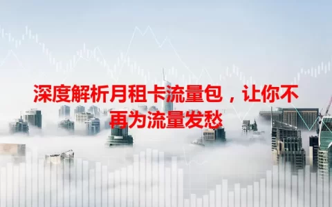 深度解析月租卡流量包，让你不再为流量发愁