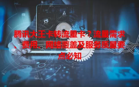 腾讯大王卡转流量卡？流量需求、费用、网络覆盖及服务质量要点必知