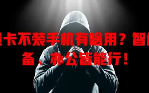 流量卡不装手机有啥用？智能设备、办公皆能行！