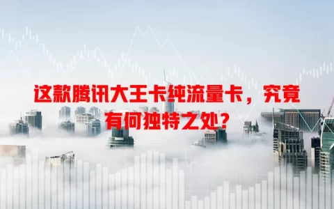 这款腾讯大王卡纯流量卡，究竟有何独特之处？
