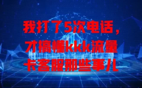 我打了5次电话，才搞懂kkk流量卡客服那些事儿