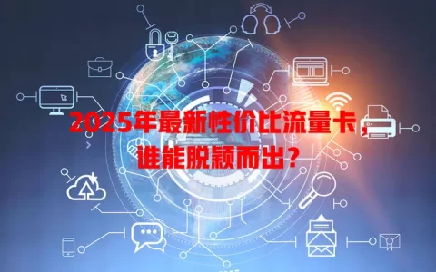 2025年最新性价比流量卡，谁能脱颖而出？