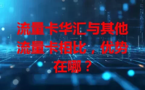 流量卡华汇与其他流量卡相比，优势在哪？