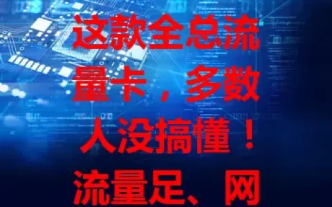 这款全总流量卡，多数人没搞懂！流量足、网速快、套餐灵活、覆盖广，选时留意套餐和设备，值得深入了解！