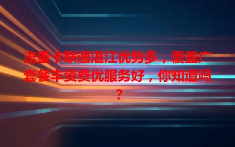 流量卡联通湛江优势多，覆盖广套餐丰资费优服务好，你知道吗？