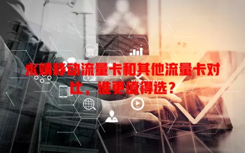 永靖移动流量卡和其他流量卡对比，谁更值得选？