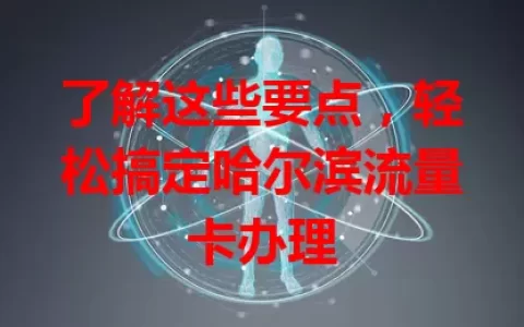 了解这些要点，轻松搞定哈尔滨流量卡办理