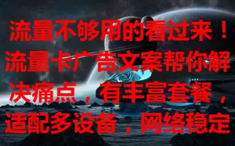 流量不够用的看过来！流量卡广告文案帮你解决痛点，有丰富套餐，适配多设备，网络稳定，让你告别流量困扰，畅享便捷网络生活