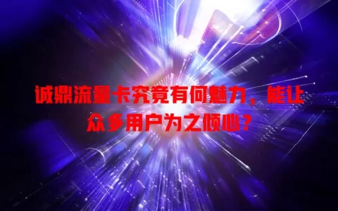诚鼎流量卡究竟有何魅力，能让众多用户为之倾心？