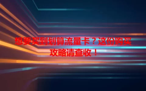 想要买到划算流量卡？这份购买攻略请查收！