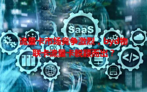 流量卡市场竞争激烈，byd物联卡流量卡脱颖而出？