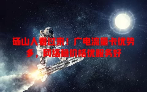 砀山人看过来！广电流量卡优势多，网络稳价格优服务好