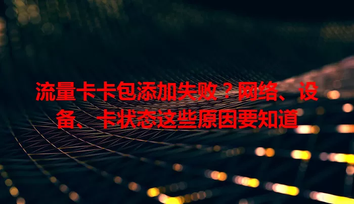 流量卡卡包添加失败?网络、设备、卡状态这些原因要知道