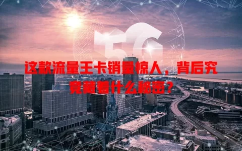 这款流量王卡销量惊人，背后究竟藏着什么秘密？