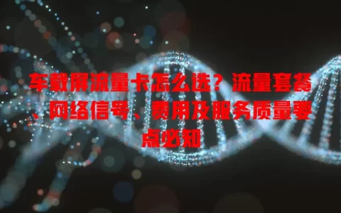 车载屏流量卡怎么选？流量套餐、网络信号、费用及服务质量要点必知