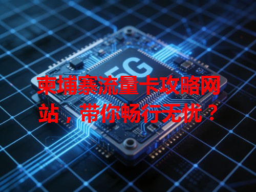 柬埔寨流量卡攻略网站，带你畅行无忧？