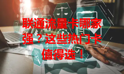 联通流量卡哪家强？这些热门卡值得选！