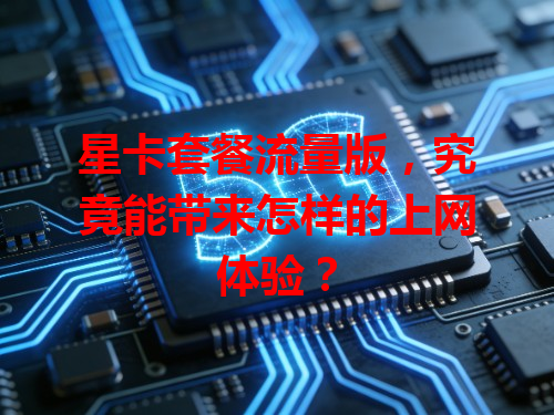星卡套餐流量版，究竟能带来怎样的上网体验？