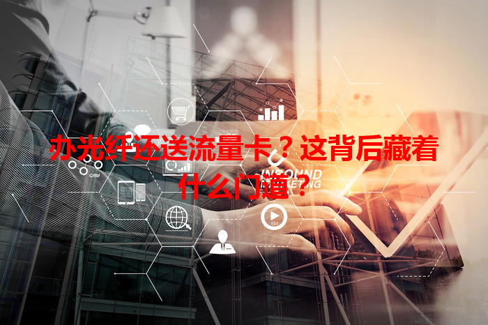 办光纤还送流量卡？这背后藏着什么门道？