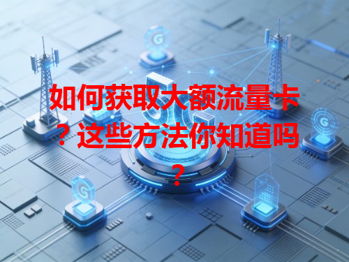 如何获取大额流量卡？这些方法你知道吗？