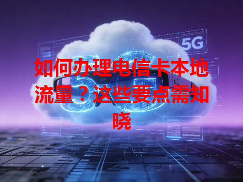 如何办理电信卡本地流量？这些要点需知晓