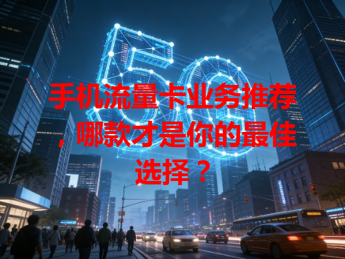 手机流量卡业务推荐，哪款才是你的最佳选择？