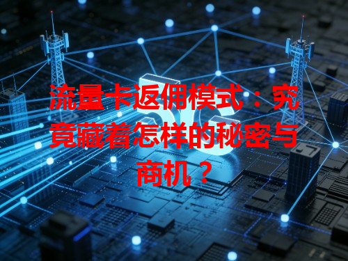 流量卡返佣模式：究竟藏着怎样的秘密与商机？