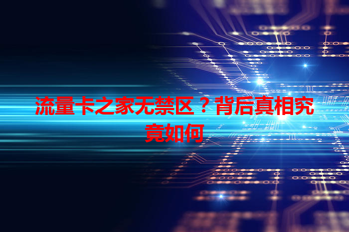 流量卡之家无禁区？背后真相究竟如何