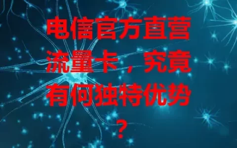 电信官方直营流量卡，究竟有何独特优势？