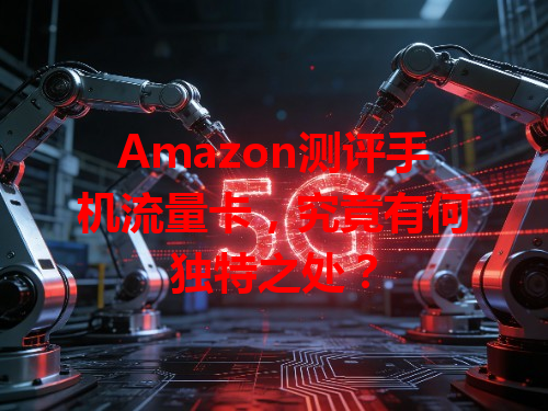 Amazon测评手机流量卡，究竟有何独特之处？
