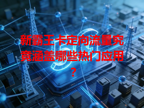 新霸王卡定向流量究竟涵盖哪些热门应用？