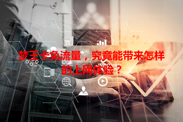 梦王卡免流量，究竟能带来怎样的上网体验？