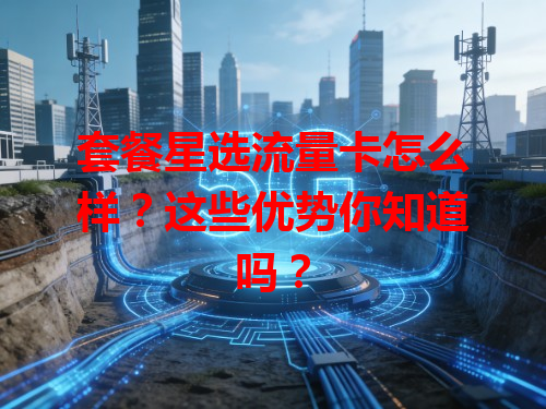 套餐星选流量卡怎么样？这些优势你知道吗？