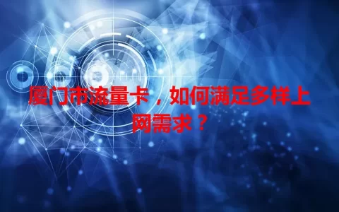 厦门市流量卡，如何满足多样上网需求？