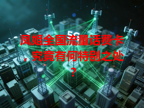 凤姐全国流量话费卡，究竟有何特别之处？