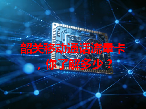 韶关移动通话流量卡，你了解多少？